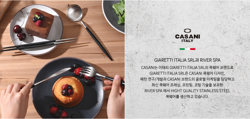 GIARETTI ITALIA SRL과 RIVER SPA CASANI는 이태리 GIARETTI ITALIA SRL의 쿡웨어 브랜드로 GIARETTI ITALIA SRL은 CASANI 쿡웨어 디자인, 패턴 연구/개발과 CASANI 브랜드의 글로벌 마케팅을 담당하고 최신 쿡웨어 프레싱, 프린팅, 코팅 기술을 보유한 RIVER SPA 에서 HIGHT QUALITY STAINLESS STEEL 쿡웨어를 생산하고 있습니다.